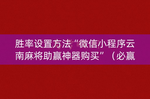 胜率设置方法“微信小程序云南麻将助赢神器购买”（必赢神器)