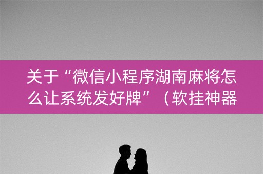 关于“微信小程序湖南麻将怎么让系统发好牌”（软挂神器)