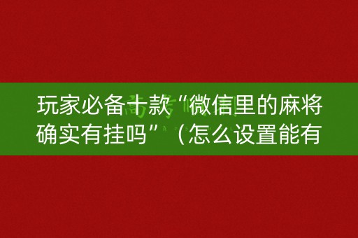 玩家必备十款“微信里的麻将确实有挂吗”（怎么设置能有好牌)