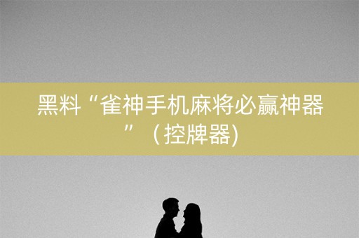 黑料“雀神手机麻将必赢神器”（控牌器)