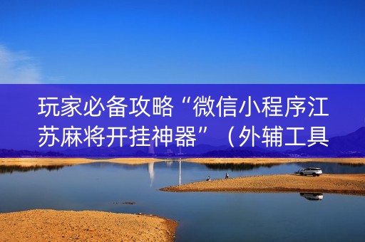 玩家必备攻略“微信小程序江苏麻将开挂神器”（外辅工具)
