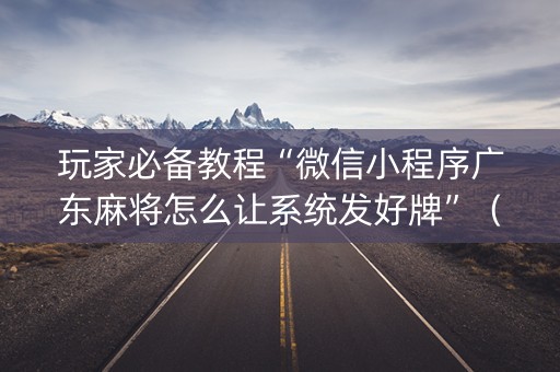 玩家必备教程“微信小程序广东麻将怎么让系统发好牌”（辅助器通用版)