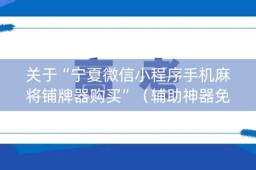 关于“宁夏微信小程序手机麻将铺牌器购买”（辅助神器免费)