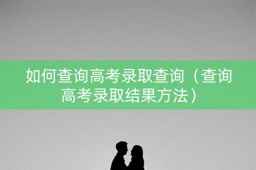 如何查询高考录取查询（查询高考录取结果方法）