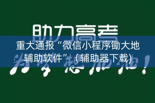 重大通报“微信小程序锄大地辅助软件”（辅助器下载)