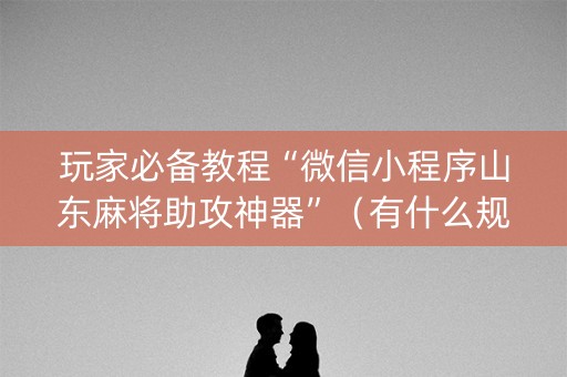 玩家必备教程“微信小程序山东麻将助攻神器”（有什么规律)