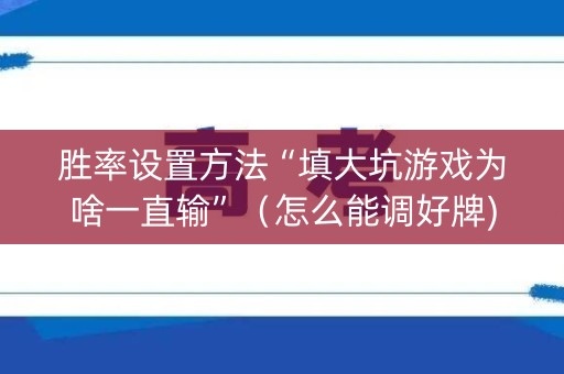 胜率设置方法“填大坑游戏为啥一直输”（怎么能调好牌)