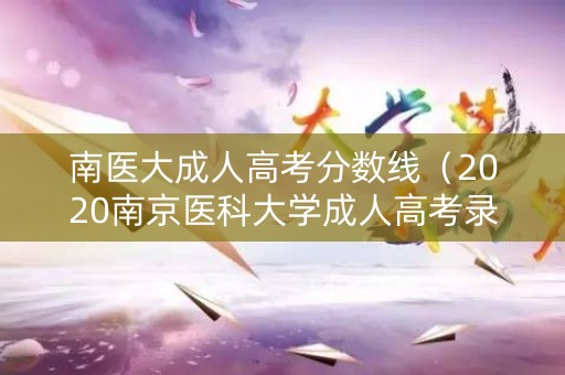 南医大成人高考分数线（2020南京医科大学成人高考录取通知书）