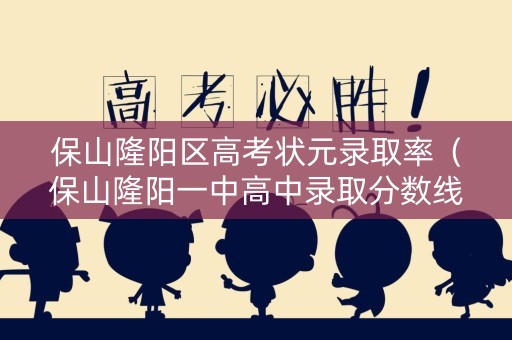 保山隆阳区高考状元录取率（保山隆阳一中高中录取分数线）