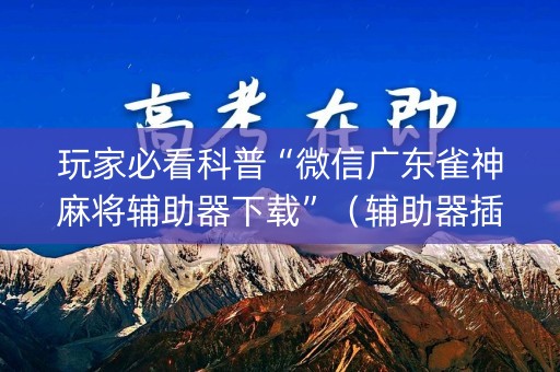 玩家必看科普“微信广东雀神麻将辅助器下载”（辅助器插件)