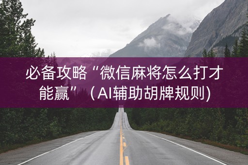 必备攻略“微信麻将怎么打才能赢”（AI辅助胡牌规则)
