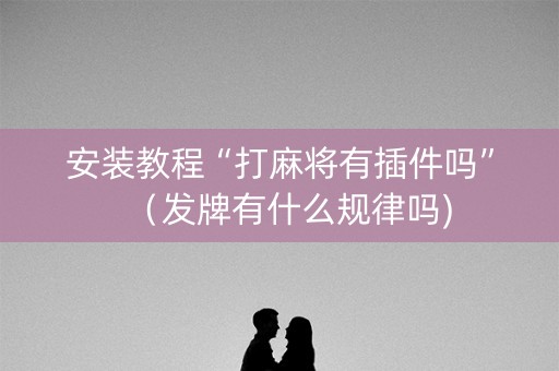 安装教程“打麻将有插件吗”（发牌有什么规律吗)