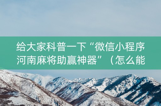 给大家科普一下“微信小程序河南麻将助赢神器”（怎么能得到好牌)