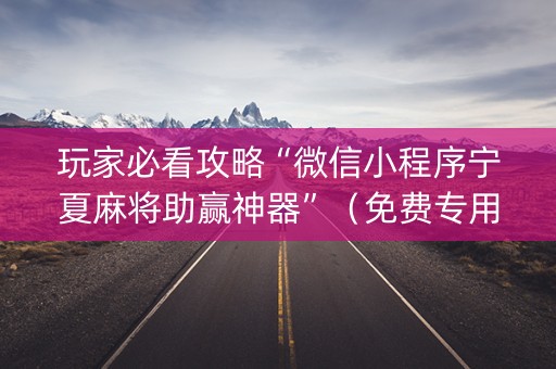 玩家必看攻略“微信小程序宁夏麻将助赢神器”（免费专用神器)
