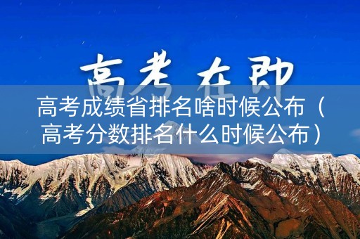 高考成绩省排名啥时候公布（高考分数排名什么时候公布）