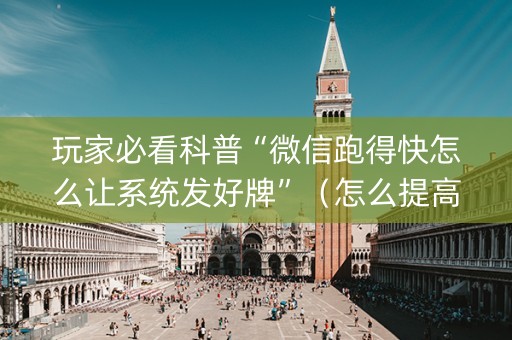 玩家必看科普“微信跑得快怎么让系统发好牌”（怎么提高胜率)