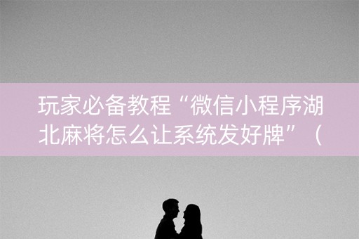 玩家必备教程“微信小程序湖北麻将怎么让系统发好牌”（开挂辅助插件)