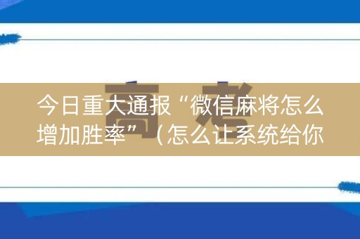 今日重大通报“微信麻将怎么增加胜率”（怎么让系统给你发好牌)