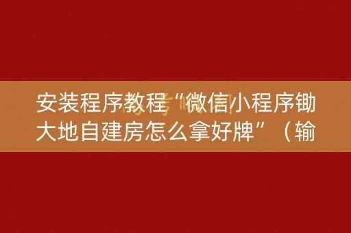 安装程序教程“微信小程序锄大地自建房怎么拿好牌”（输赢有什么规律)