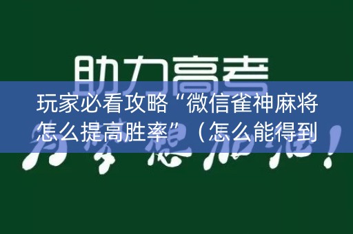 玩家必看攻略“微信雀神麻将怎么提高胜率”（怎么能得到好牌)