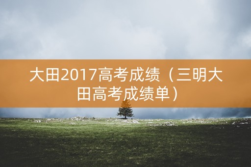 大田2017高考成绩（三明大田高考成绩单）