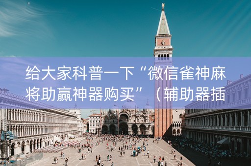 给大家科普一下“微信雀神麻将助赢神器购买”（辅助器插件)