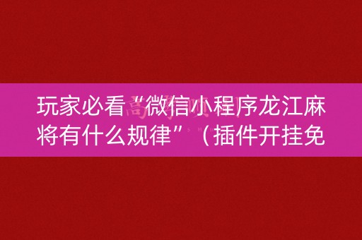 玩家必看“微信小程序龙江麻将有什么规律”（插件开挂免费AI)