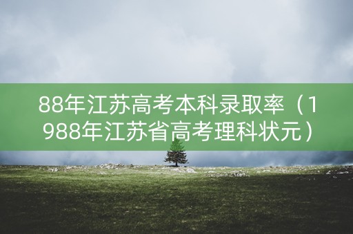 88年江苏高考本科录取率（1988年江苏省高考理科状元）