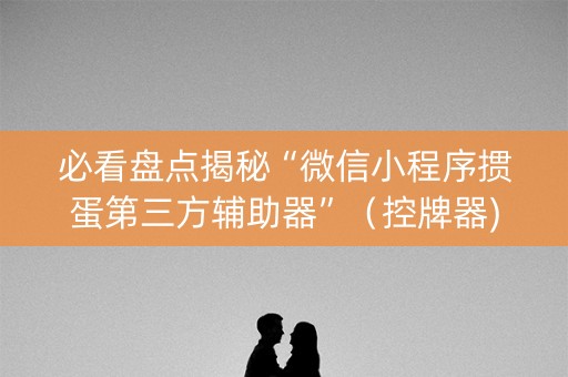 必看盘点揭秘“微信小程序掼蛋第三方辅助器”（控牌器)