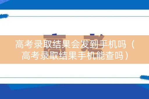 高考录取结果会发到手机吗（高考录取结果手机能查吗）