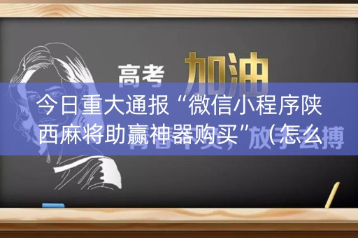 今日重大通报“微信小程序陕西麻将助赢神器购买”（怎么调胜率)