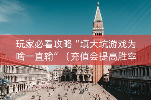 玩家必看攻略“填大坑游戏为啥一直输”（充值会提高胜率么)