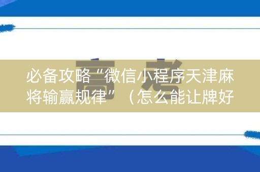 必备攻略“微信小程序天津麻将输赢规律”（怎么能让牌好一点)