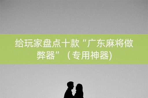 给玩家盘点十款“广东麻将做弊器”（专用神器)