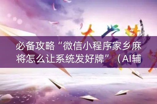 必备攻略“微信小程序家乡麻将怎么让系统发好牌”（AI辅助胡牌规则)