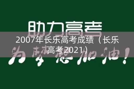 2007年长乐高考成绩（长乐高考2021）