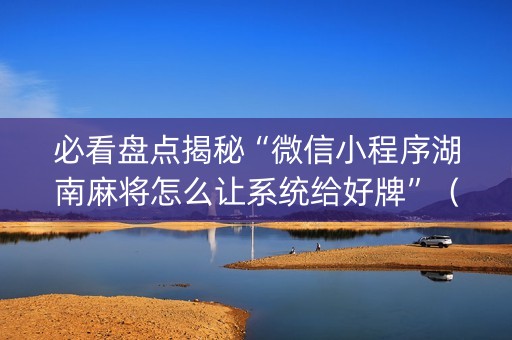 必看盘点揭秘“微信小程序湖南麻将怎么让系统给好牌”（助赢神器)