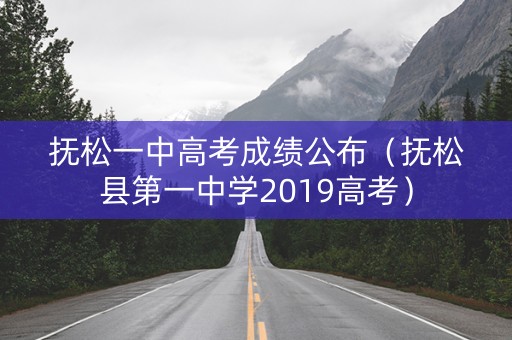 抚松一中高考成绩公布（抚松县第一中学2019高考）