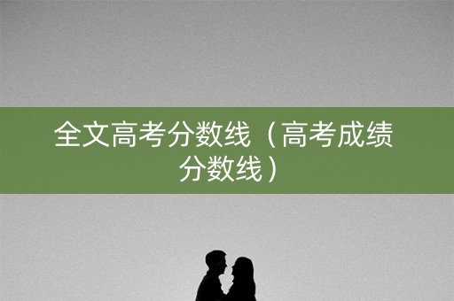 全文高考分数线（高考成绩 分数线）