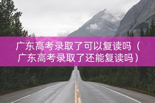 广东高考录取了可以复读吗（广东高考录取了还能复读吗）