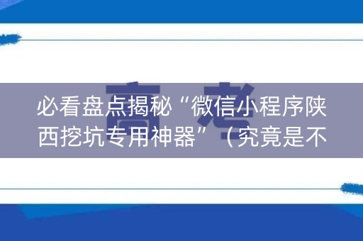 必看盘点揭秘“微信小程序陕西挖坑专用神器”（究竟是不是有挂)