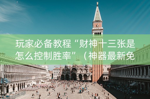玩家必备教程“财神十三张是怎么控制胜率”（神器最新免费)