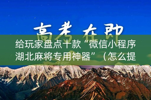 给玩家盘点十款“微信小程序湖北麻将专用神器”（怎么提高胜率)