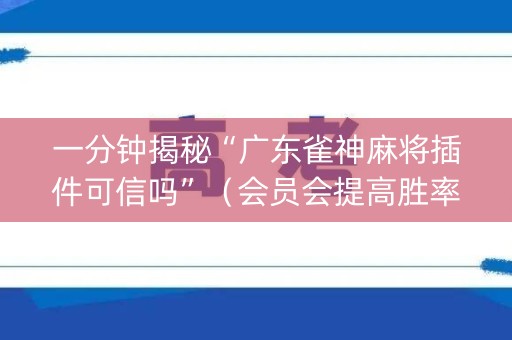 一分钟揭秘“广东雀神麻将插件可信吗”（会员会提高胜率吗)