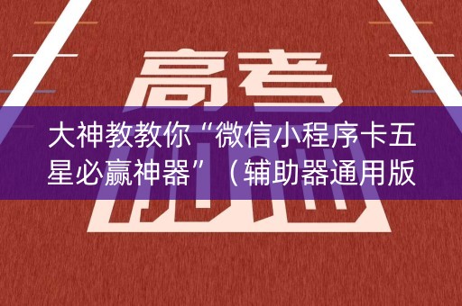 大神教教你“微信小程序卡五星必赢神器”（辅助器通用版)