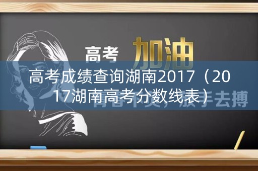 高考成绩查询湖南2017（2017湖南高考分数线表）