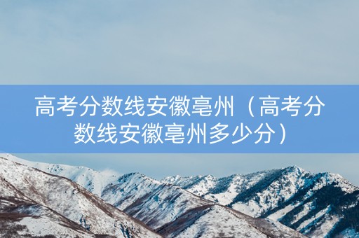 高考分数线安徽亳州（高考分数线安徽亳州多少分）