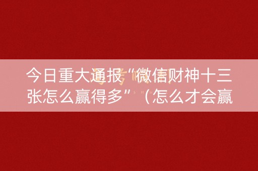 今日重大通报“微信财神十三张怎么赢得多”（怎么才会赢)