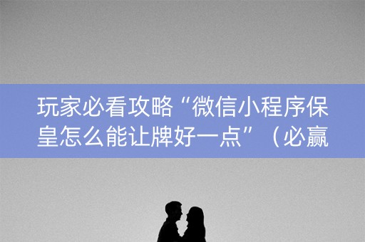 玩家必看攻略“微信小程序保皇怎么能让牌好一点”（必赢神器)