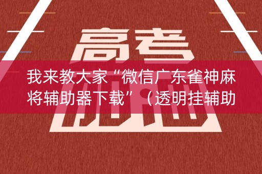 我来教大家“微信广东雀神麻将辅助器下载”（透明挂辅助器)